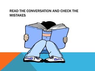 READ THE CONVERSATION AND CHECK THE
MISTAKES
 