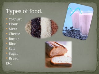  Yoghurt
 Flour
 Meat
 Cheese
 Butter
 Rice
 Salt
 Sugar
 Bread
Etc.
Types of food.
 