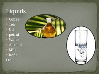  Coffee
 Tea
 Oil
 petrol
 Water
 Alcohol
 Milk
 Kefir
Etc.
Liquids
 