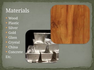  Wood
 Plastic
 Silver
 Gold
 Glass
 Crystal
 China
 Concrete
Etc.
Materials
 
