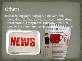Research, luggage, baggage, hair, weather,
behaviour, advice, news, fun, accommodation,
information, equipment, rubbish, furniture,
crockery, cutlery, money, jewellery, machinery
and so on.
Others
 