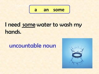 I need _____ water to wash my
hands.
some
7-3 Let’s Practice
uncountable noun
a an some
 