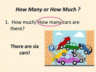 1. How much/ How many cars are
there?
How Many or How Much ?
There are six
cars!
 