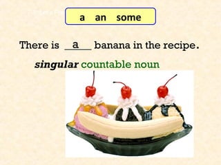 There is _____ banana in the recipe.a
7-3 Let’s Practice
singular countable noun
a an some
 