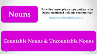 Countable Nouns & Uncountable Nouns
Nouns
For video lesson please copy and paste the
below mentioned link into your browser
https://youtu.be/qOKS0gVz6_w
 