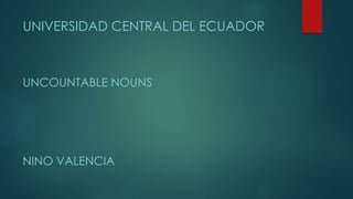 UNIVERSIDAD CENTRAL DEL ECUADOR
UNCOUNTABLE NOUNS
NINO VALENCIA
 