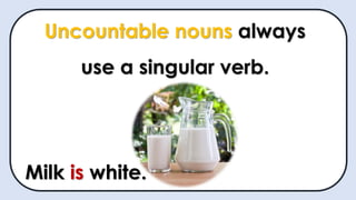 Uncountable nouns always
use a singular verb.
Milk is white.
 