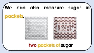 We can also measure sugar in
packets.
two packets of sugar
 