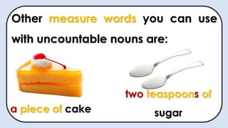 Other measure words you can use
with uncountable nouns are:
a piece of cake
two teaspoons of
sugar
 
