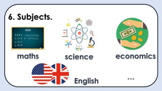 6. Subjects.
maths science
English
economics
…
 