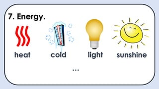 7. Energy.
heat cold light sunshine
…
 