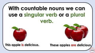 With countable nouns we can
use a singular verb or a plural
verb.
This apple is delicious. These apples are delicious.
 