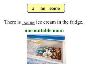 There is _____ ice cream in the fridge.some
7-3 Let’s Practice
uncountable noun
a an some
 