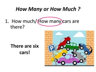 1. How much/ How many cars are
there?
How Many or How Much ?
There are six
cars!
 