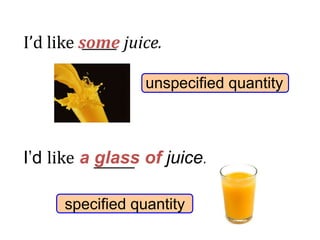 unspecified quantity
specified quantity
I’d like some juice.
I’d like a glass of juice.
 