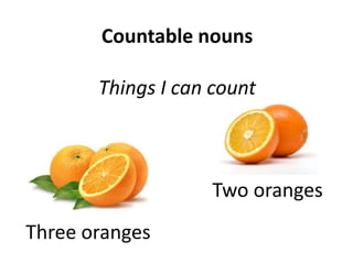 Countable nouns
Things I can count
Three oranges
Two oranges
 