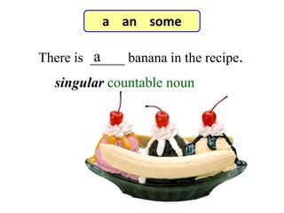 There is _____ banana in the recipe.a
7-3 Let’s Practice
singular countable noun
a an some
 