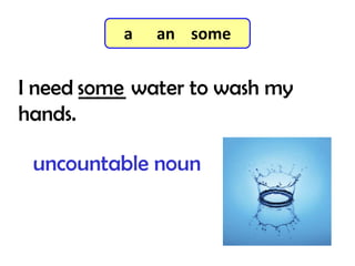 I need _____ water to wash my
hands.
some
7-3 Let’s Practice
uncountable noun
a an some
 