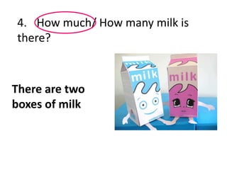 4. How much/ How many milk is
there?
There are two
boxes of milk
 