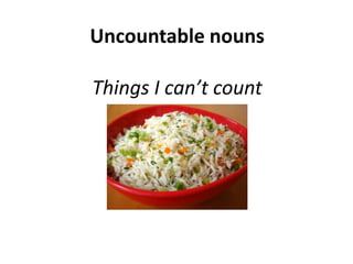Uncountable nouns
Things I can’t count
 