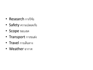 • Research กำรวิจัย
• Safety ควำมปลอดภัย
• Scope ขอบเขต
• Transport กำรขนส่ง
• Travel กำรเดินทำง
• Weather อำกำศ
 