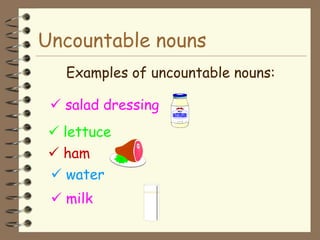 Uncountable nouns
   Examples of uncountable nouns:

  salad dressing
  lettuce
  ham
  water
  milk
 