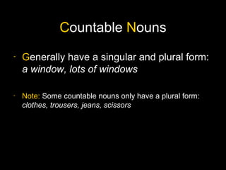 Countable Nouns
-   Generally have a singular and plural form:
    a window, lots of windows

-   Note: Some countable nouns only have a plural form:
    clothes, trousers, jeans, scissors
 
