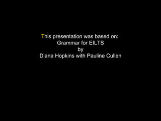This presentation was based on:
       Grammar for EILTS
               by
Diana Hopkins with Pauline Cullen
 