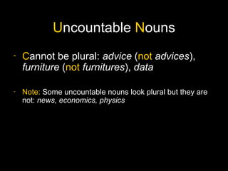 Uncountable Nouns
-   Cannot be plural: advice (not advices),
    furniture (not furnitures), data

-   Note: Some uncountable nouns look plural but they are
    not: news, economics, physics
 