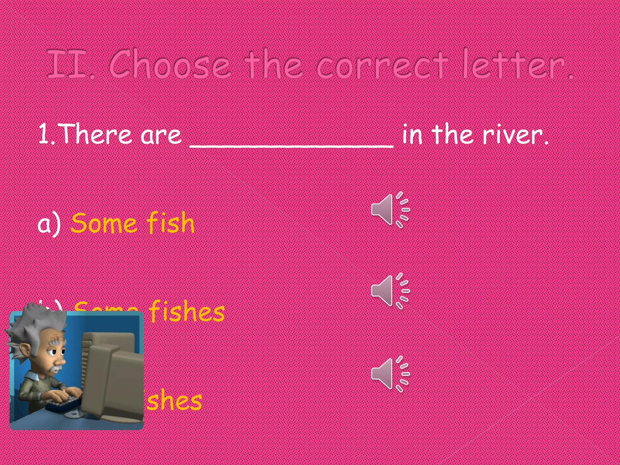 1.There are ____________ in the river.


a) Some fish


b) Some fishes


c) Any fishes
 