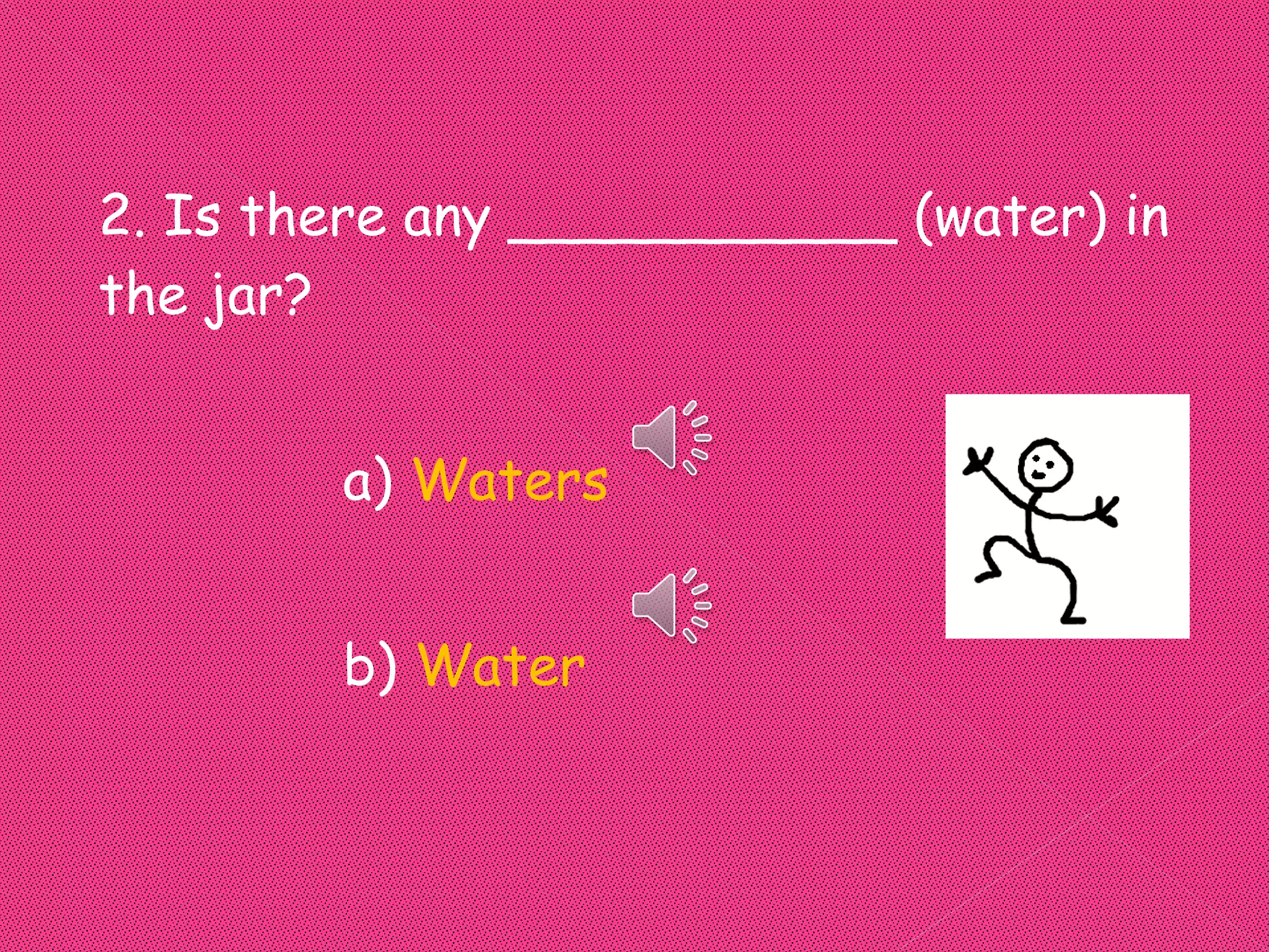 2. Is there any ___________ (water) in
the jar?


        a) Waters


        b) Water
 