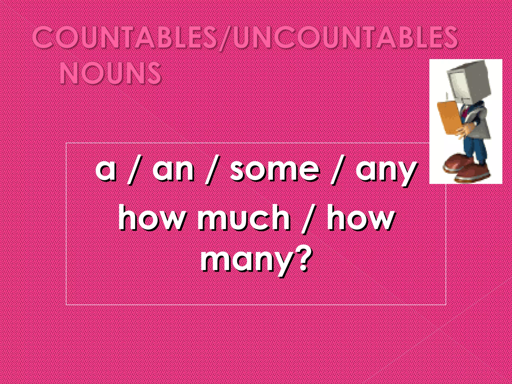 a / an / some / any
 how much / how
      many?
 