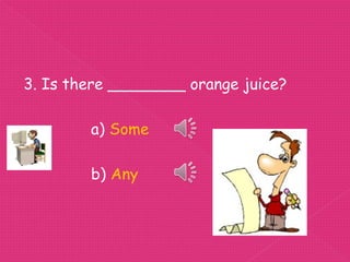 3. Is there ________ orange juice?

        a) Some

        b) Any
 
