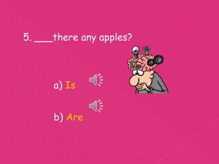 5. ___there any apples?



      a) Is


      b) Are
 