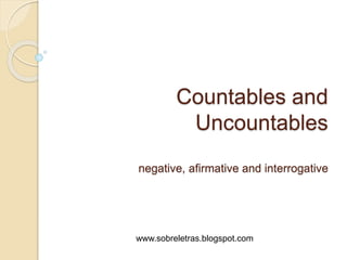 Countables and
Uncountables
negative, afirmative and interrogative
www.sobreletras.blogspot.com
 