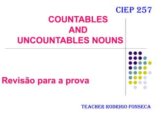 cieP 257
        COUNTABLES
           AND
   UNCOUNTABLES NOUNS



Revisão para a prova

                  Teacher rodrigo Fonseca
 