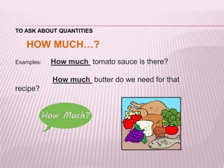 TO ASK ABOUT QUANTITIES 
HOW MUCH…? 
Examples: How much tomato sauce is there? 
How much butter do we need for that 
recipe? 
 