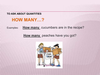 TO ASK ABOUT QUANTITIES 
HOW MANY…? 
Examples: How many cucumbers are in the recipe? 
How many peaches have you got? 
 