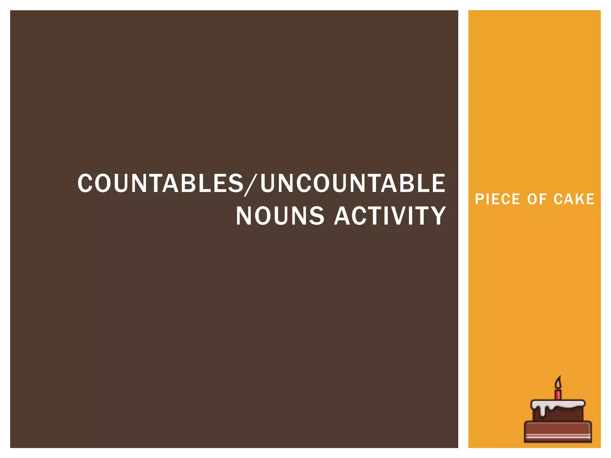 PIECE OF CAKE
COUNTABLES/UNCOUNTABLE
NOUNS ACTIVITY
