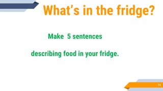 What’s in the fridge?
14
Make 5 sentences
describing food in your fridge.
 