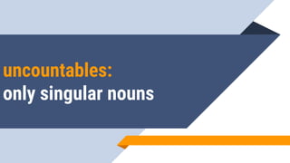 uncountables:
only singular nouns
 