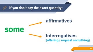 If you don’t say the exact quantity:
19
some
affirmatives
Interrogatives
(offering / request something)
 