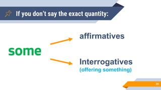 If you don’t say the exact quantity:
20
some
affirmatives
Interrogatives
(offering something)
 