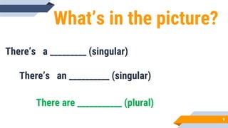 What’s in the picture?
There’s a _________ (singular)
There’s an __________ (singular)
9
There are ___________ (plural)
 