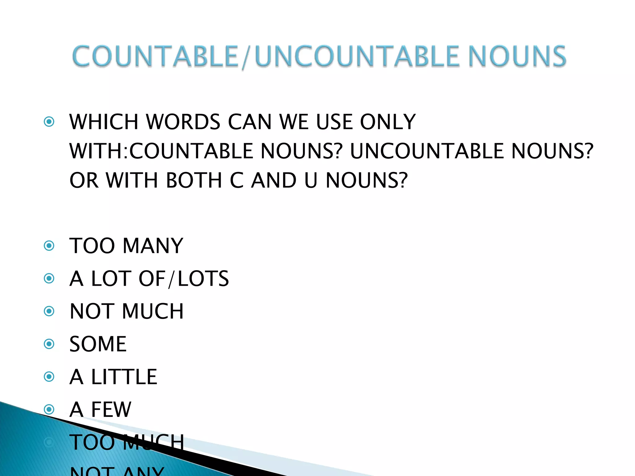 WHICH WORDS CAN WE USE ONLY WITH:COUNTABLE NOUNS? UNCOUNTABLE NOUNS?OR WITH BOTH C AND U NOUNS? TOO MANY  A LOT OF/LOTS NOT MUCH SOME A LITTLE A FEW TOO MUCH NOT ANY 