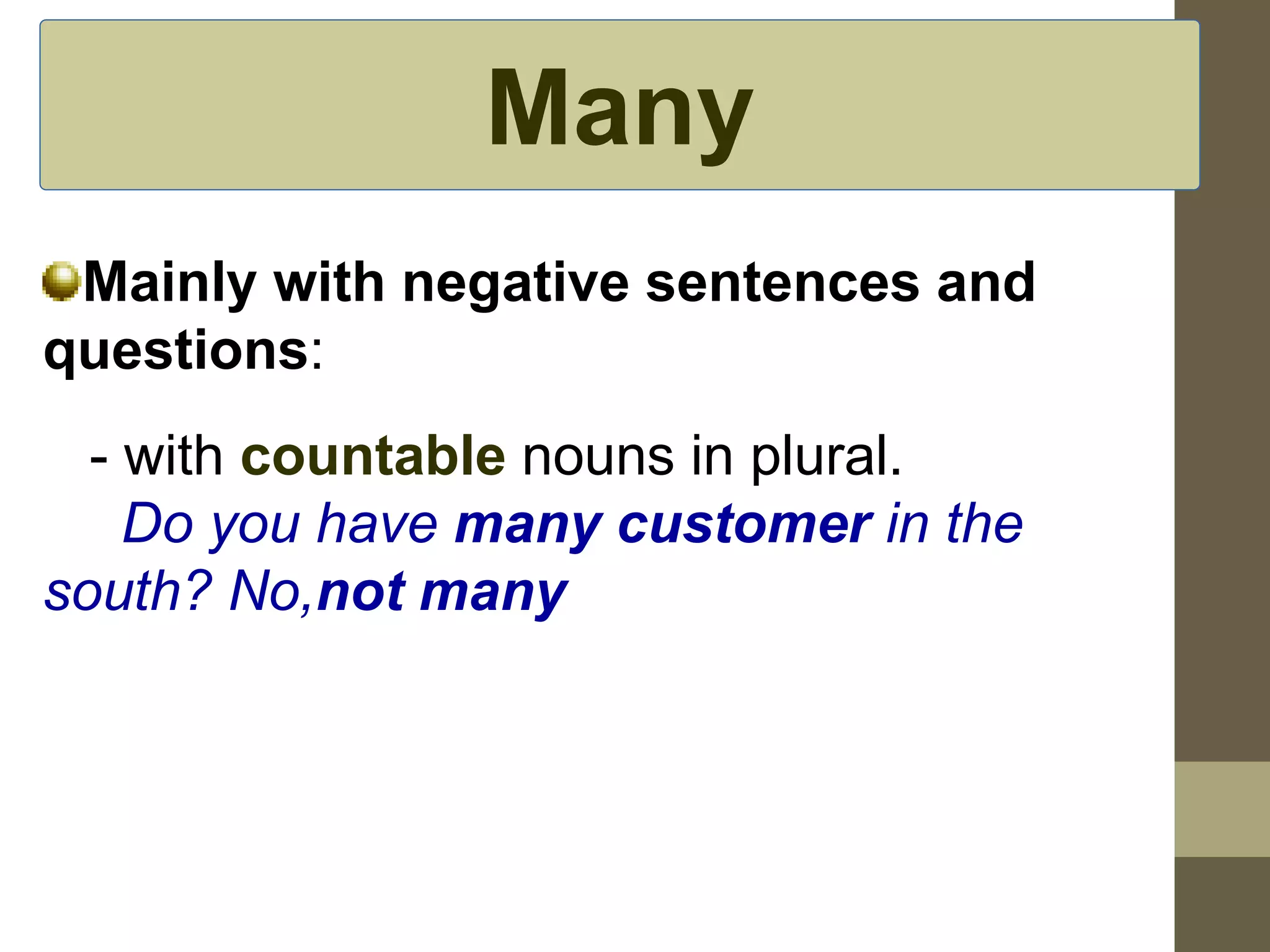 Many 
Mainly with negative sentences and 
questions: 
- with countable nouns in plural. 
Do you have many customer in the 
south? No,not many 
 