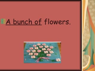 A bunch of  flowers. 