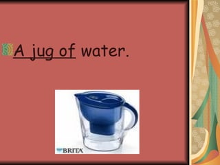 A jug of  water. 