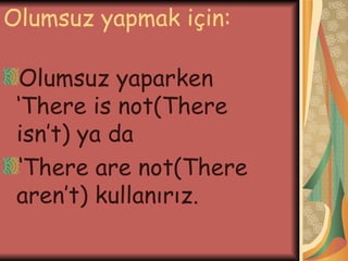 Olumsuz yapmak için: Olumsuz yaparken ‘There is not(There isn’t) ya da ‘ There are not(There aren’t) kullanırız. 