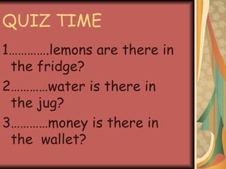 QUIZ TIME 1………….lemons are there in the fridge? 2…………water is there in the jug? 3…………money is there in the  wallet? 